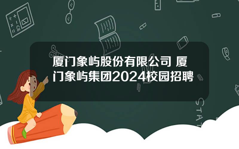 厦门象屿股份有限公司 厦门象屿集团2024校园招聘